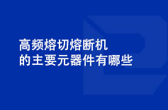 高頻熔切熔斷機的主要元器件有哪些